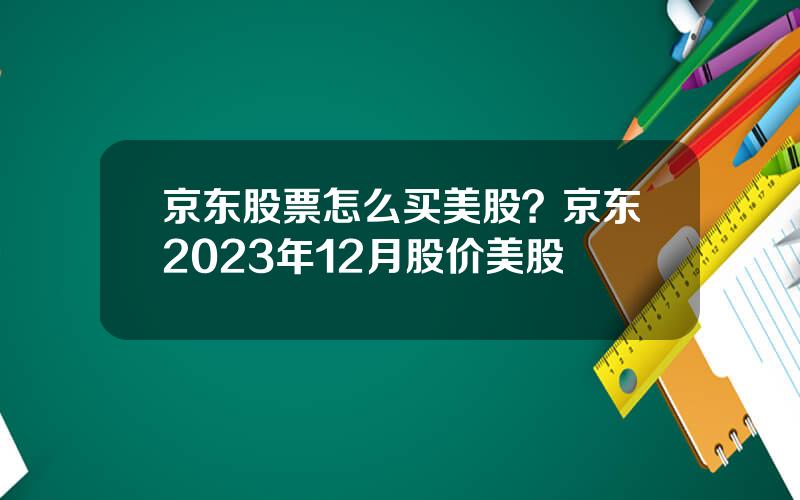 京东股票怎么买美股？京东2023年12月股价美股