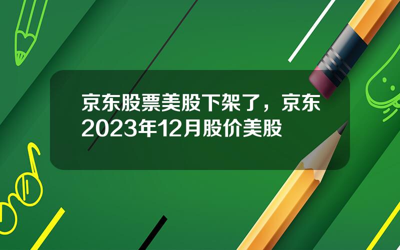 京东股票美股下架了，京东2023年12月股价美股