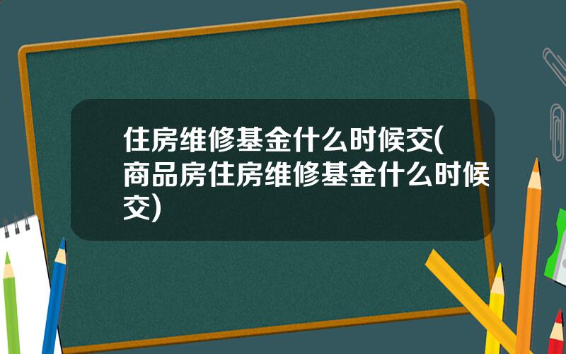 住房维修基金什么时候交(商品房住房维修基金什么时候交)