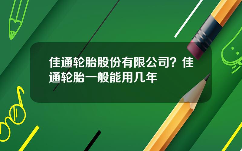 佳通轮胎股份有限公司？佳通轮胎一般能用几年