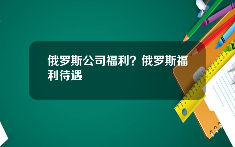 俄罗斯公司福利？俄罗斯福利待遇