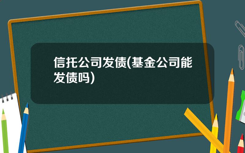 信托公司发债(基金公司能发债吗)