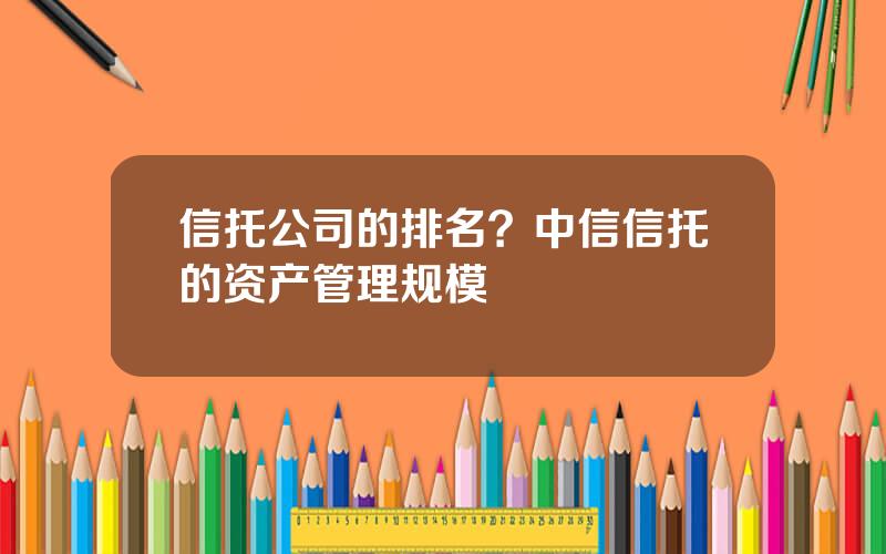 信托公司的排名？中信信托的资产管理规模