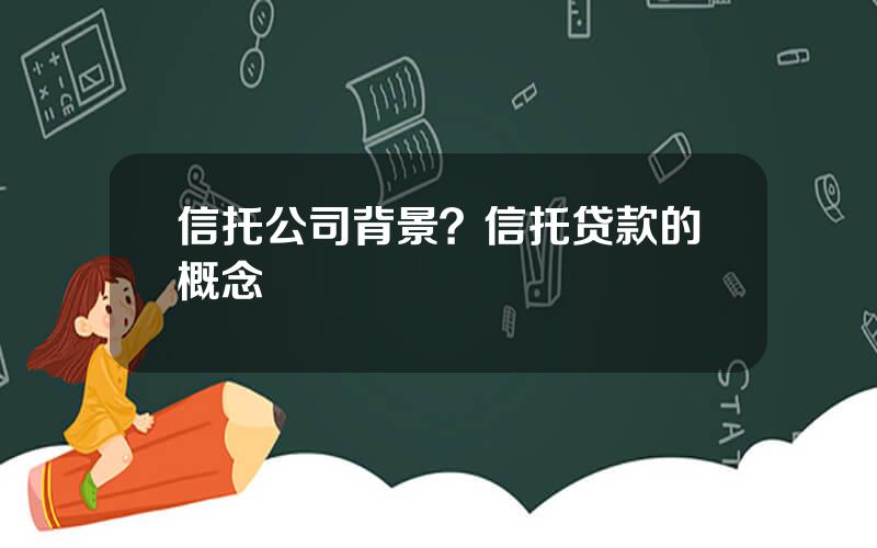 信托公司背景？信托贷款的概念