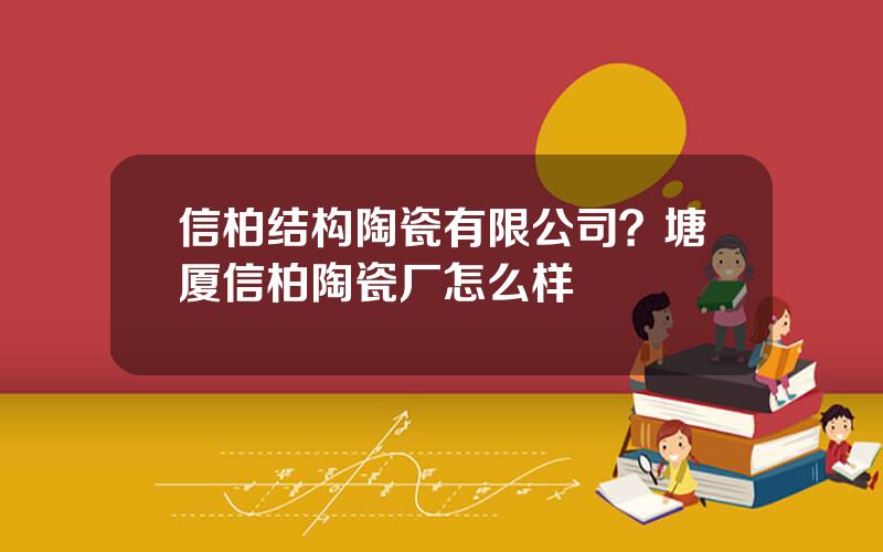 信柏结构陶瓷有限公司？塘厦信柏陶瓷厂怎么样