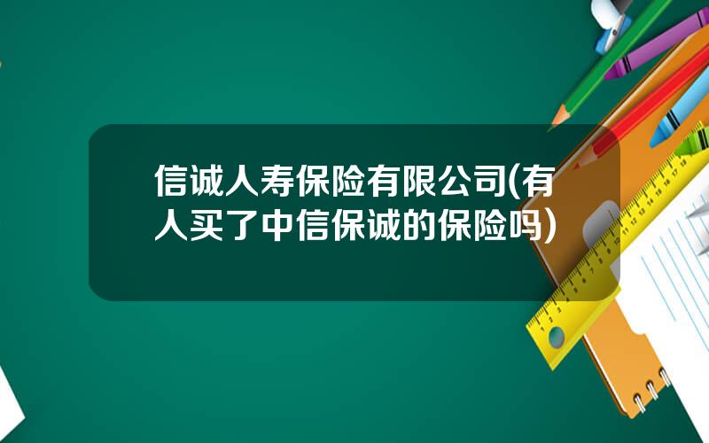 信诚人寿保险有限公司(有人买了中信保诚的保险吗)