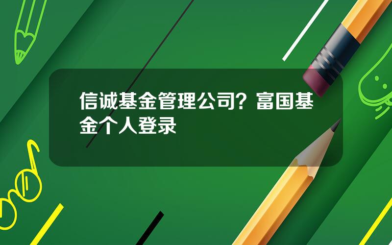 信诚基金管理公司？富国基金个人登录