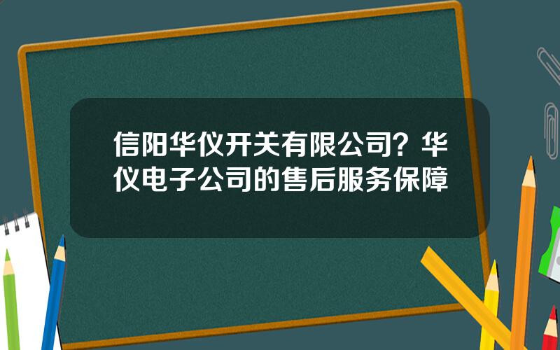 信阳华仪开关有限公司？华仪电子公司的售后服务保障