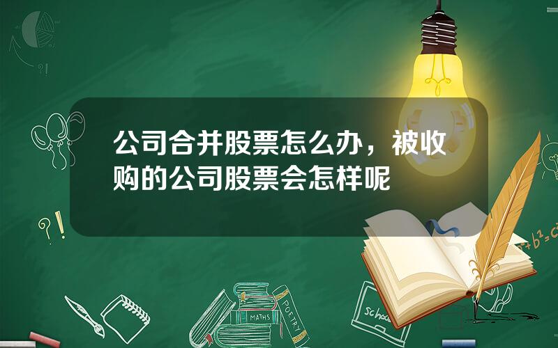 公司合并股票怎么办，被收购的公司股票会怎样呢