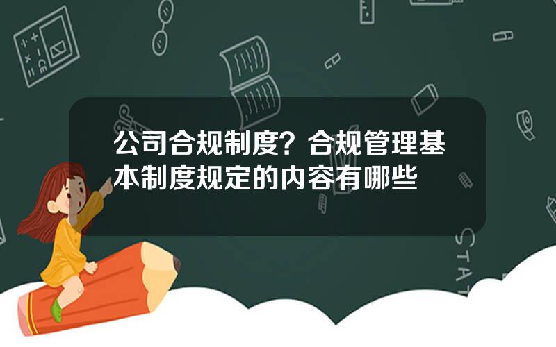 公司合规制度？合规管理基本制度规定的内容有哪些