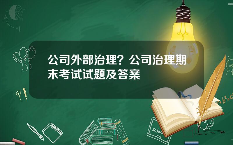 公司外部治理？公司治理期末考试试题及答案