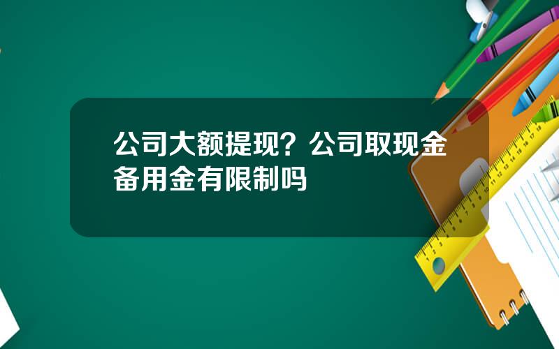 公司大额提现？公司取现金备用金有限制吗