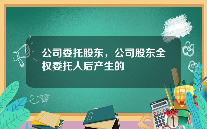 公司委托股东，公司股东全权委托人后产生的