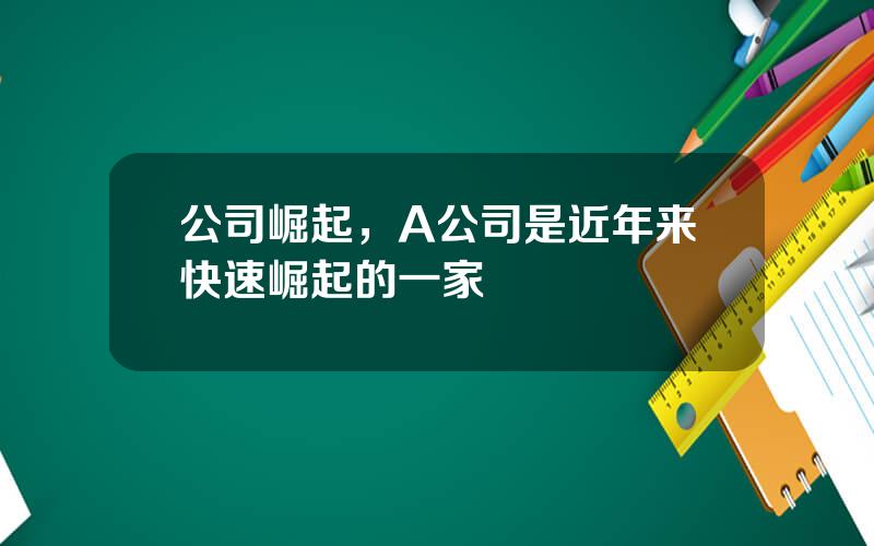 公司崛起，A公司是近年来快速崛起的一家