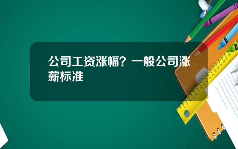 公司工资涨幅？一般公司涨薪标准