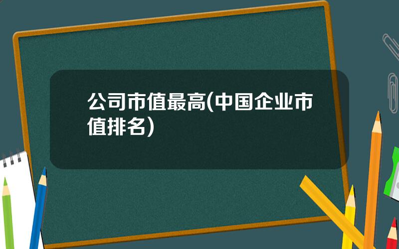 公司市值最高(中国企业市值排名)