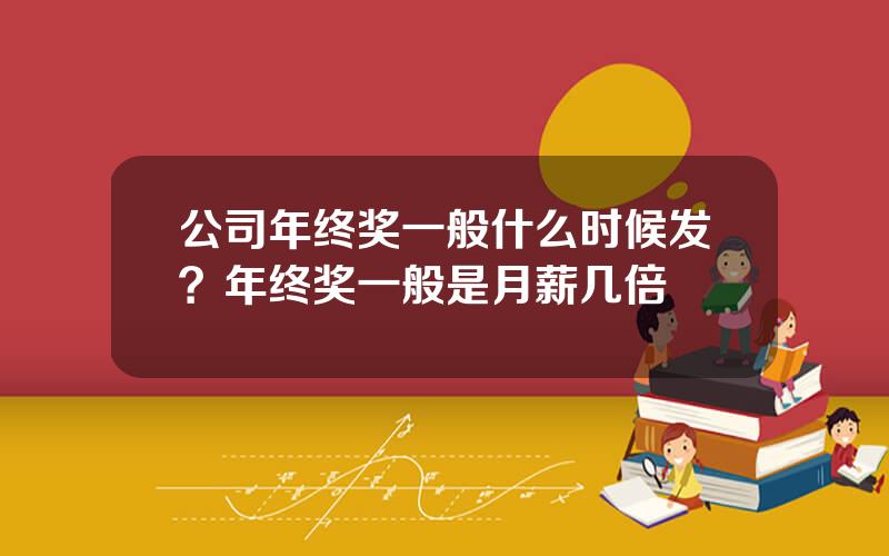 公司年终奖一般什么时候发？年终奖一般是月薪几倍