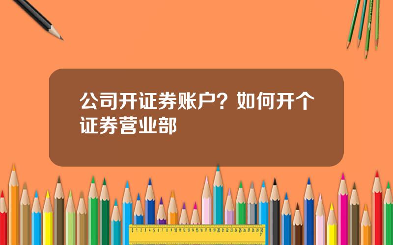 公司开证券账户？如何开个证券营业部