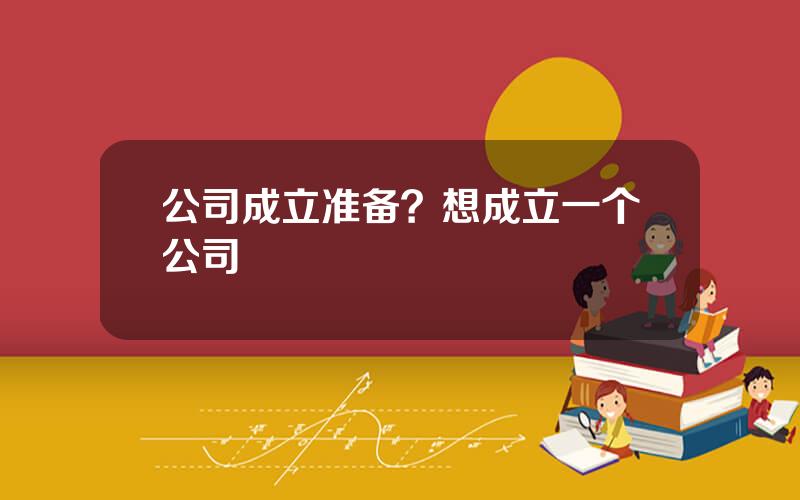 公司成立准备？想成立一个公司