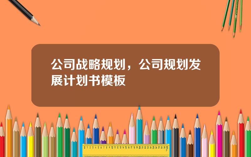 公司战略规划，公司规划发展计划书模板