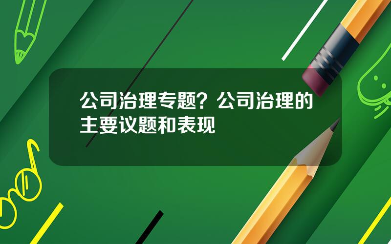 公司治理专题？公司治理的主要议题和表现