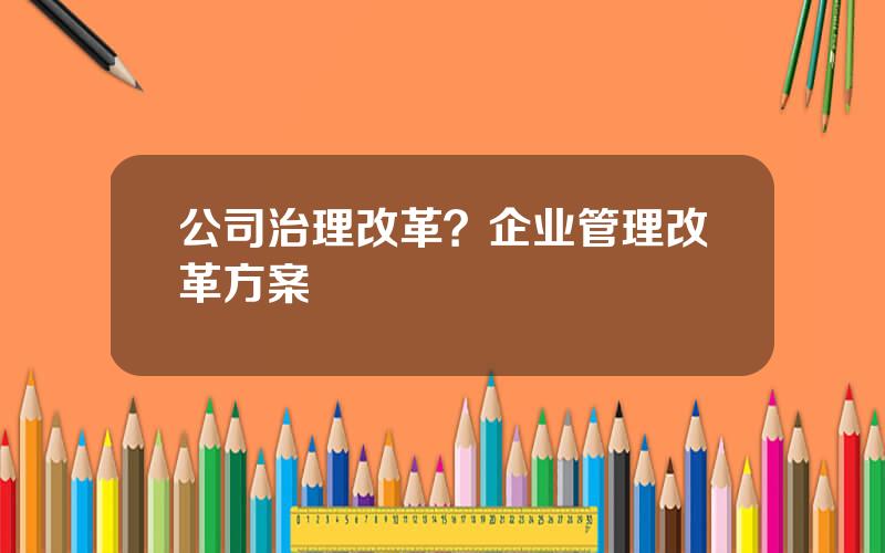 公司治理改革？企业管理改革方案