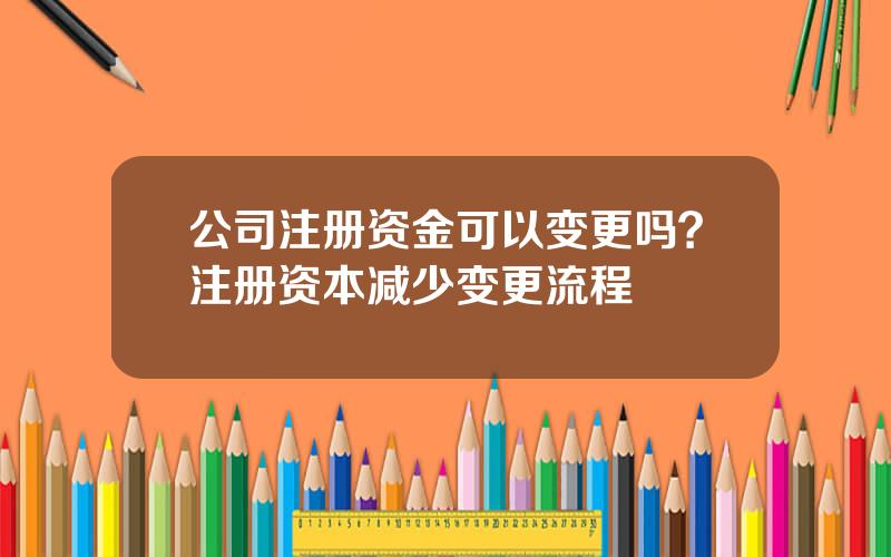 公司注册资金可以变更吗？注册资本减少变更流程