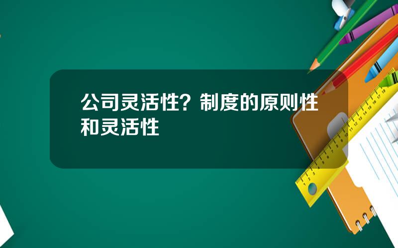 公司灵活性？制度的原则性和灵活性