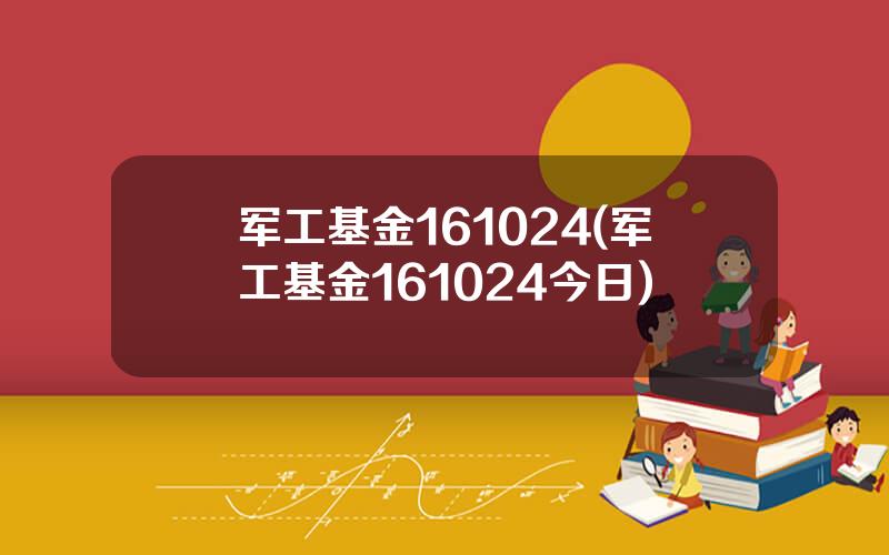 军工基金161024(军工基金161024今日)