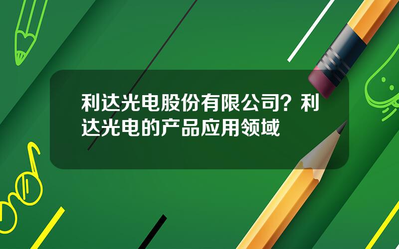 利达光电股份有限公司？利达光电的产品应用领域