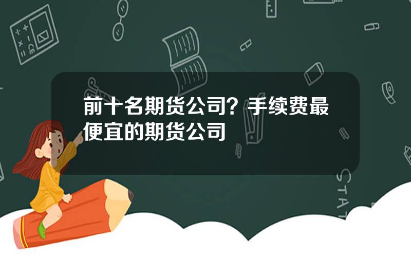 前十名期货公司？手续费最便宜的期货公司