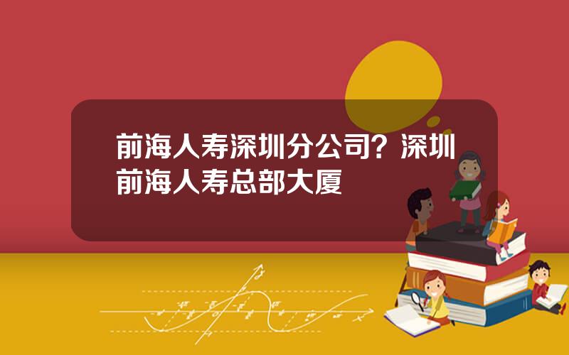 前海人寿深圳分公司？深圳前海人寿总部大厦