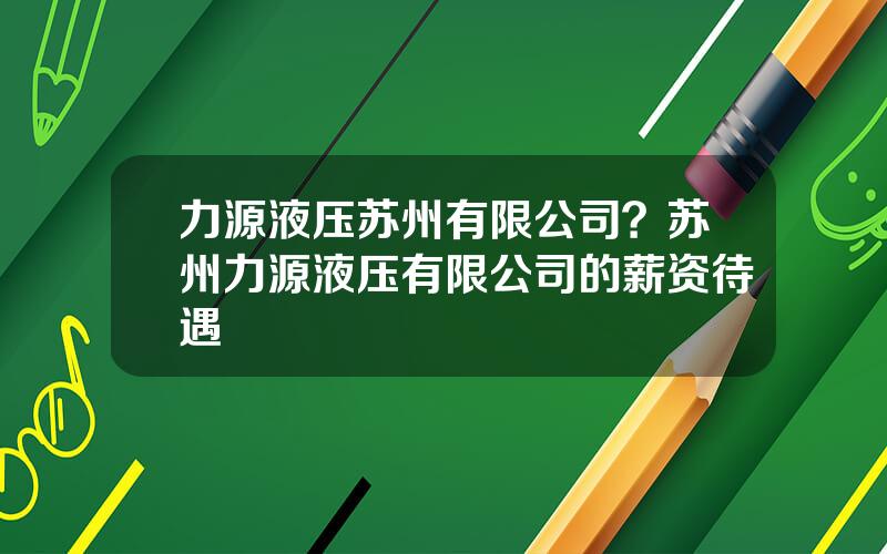 力源液压苏州有限公司？苏州力源液压有限公司的薪资待遇