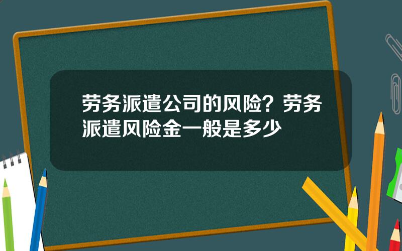 劳务派遣公司的风险？劳务派遣风险金一般是多少