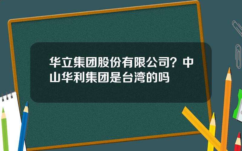 华立集团股份有限公司？中山华利集团是台湾的吗