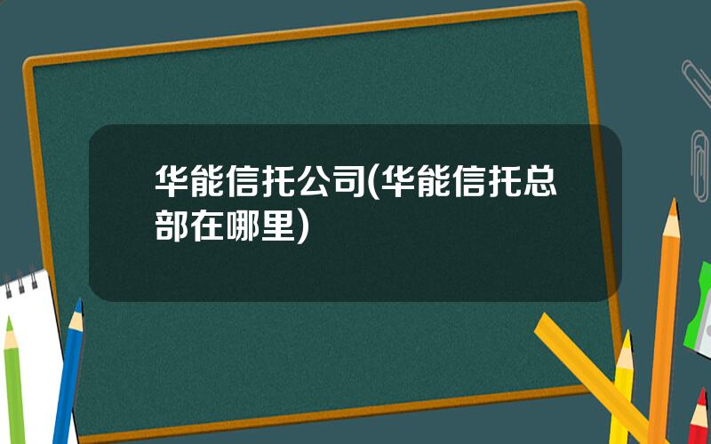 华能信托公司(华能信托总部在哪里)