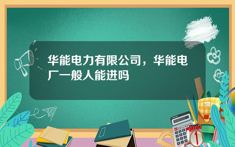 华能电力有限公司，华能电厂一般人能进吗