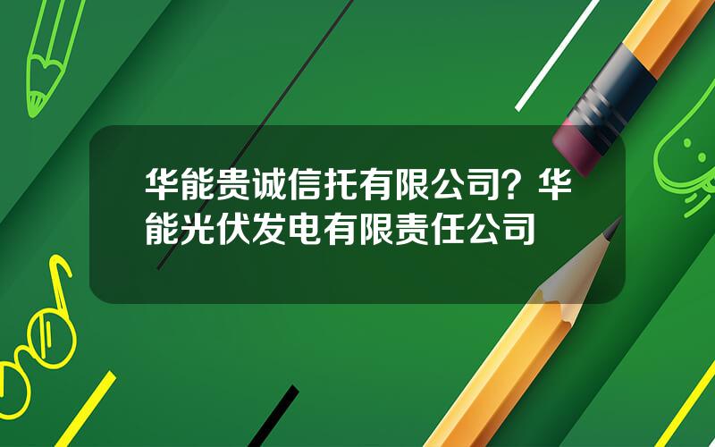 华能贵诚信托有限公司？华能光伏发电有限责任公司