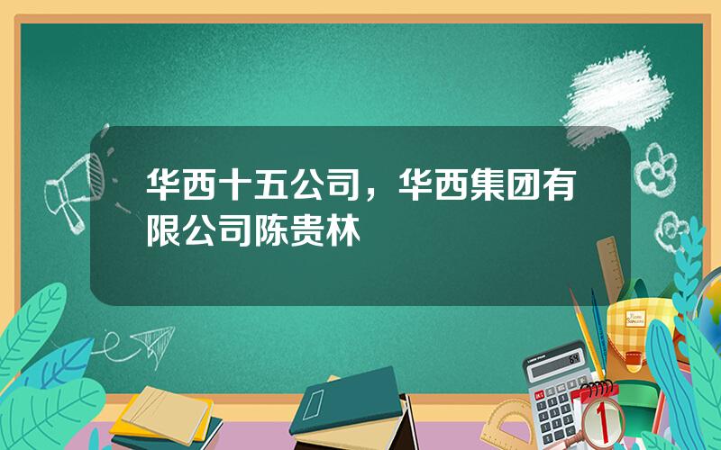 华西十五公司，华西集团有限公司陈贵林