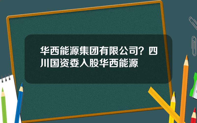 华西能源集团有限公司？四川国资委入股华西能源