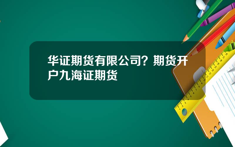 华证期货有限公司？期货开户九海证期货