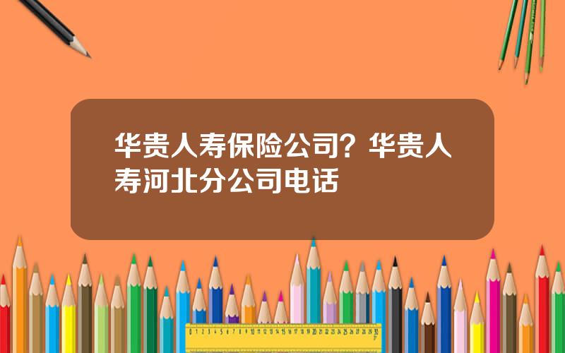 华贵人寿保险公司？华贵人寿河北分公司电话