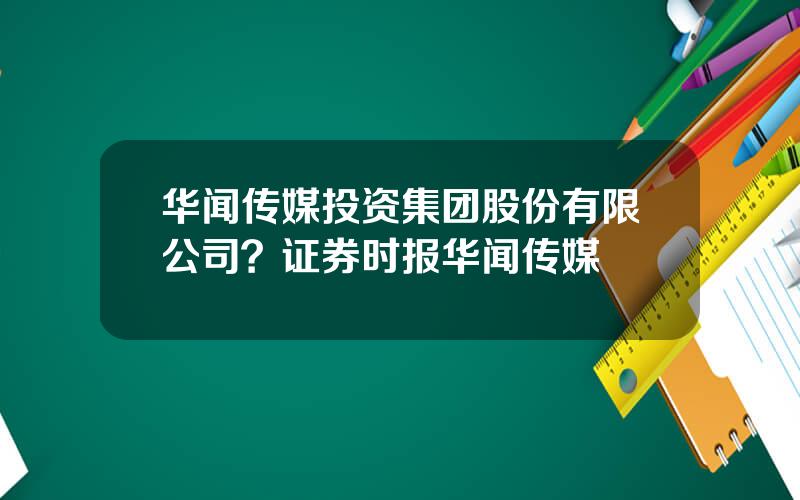 华闻传媒投资集团股份有限公司？证券时报华闻传媒