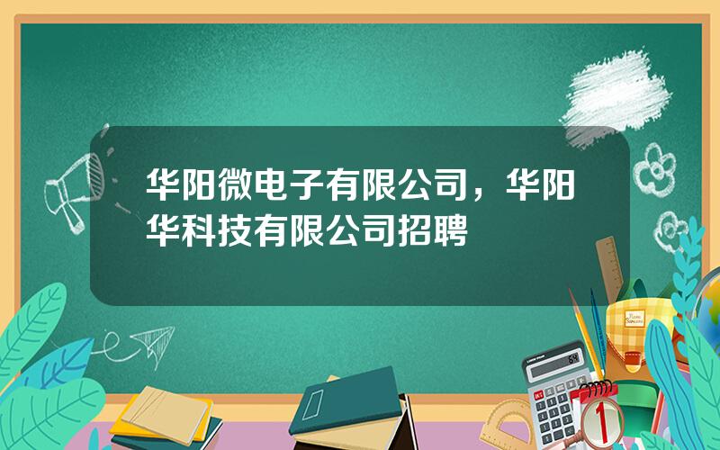 华阳微电子有限公司，华阳华科技有限公司招聘