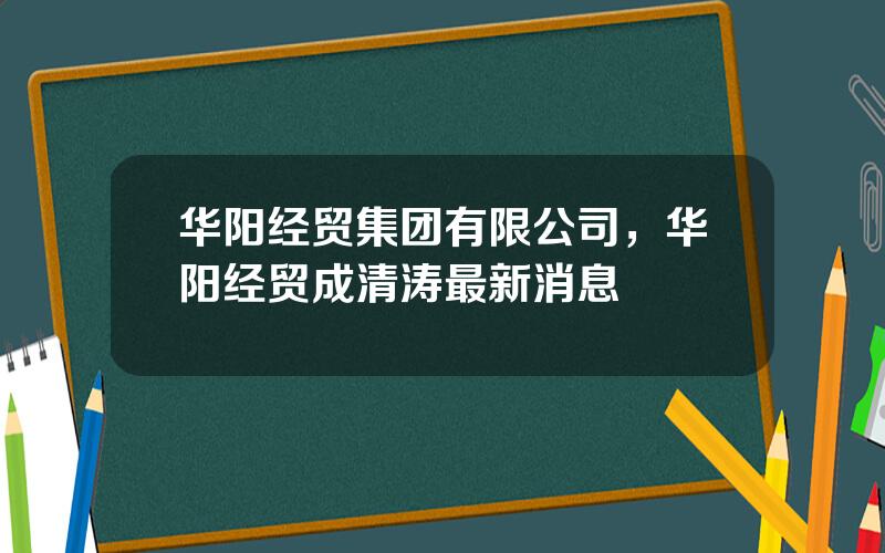 华阳经贸集团有限公司，华阳经贸成清涛最新消息