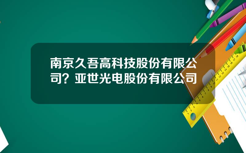 南京久吾高科技股份有限公司？亚世光电股份有限公司