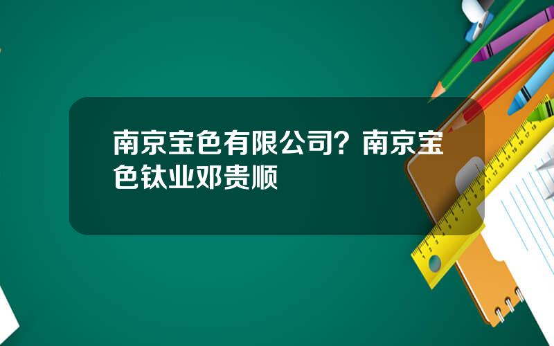 南京宝色有限公司？南京宝色钛业邓贵顺