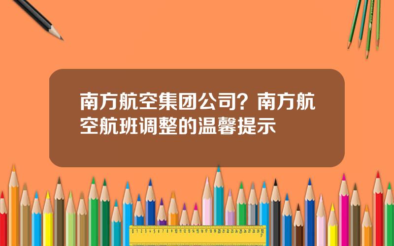 南方航空集团公司？南方航空航班调整的温馨提示