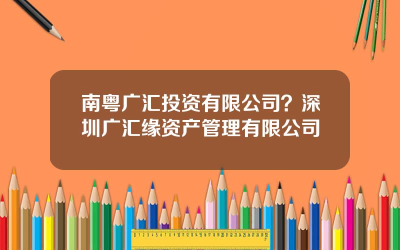 南粤广汇投资有限公司？深圳广汇缘资产管理有限公司