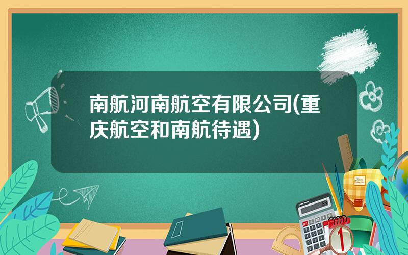 南航河南航空有限公司(重庆航空和南航待遇)